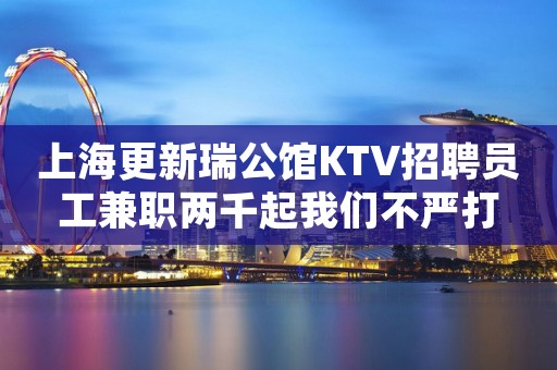 上海更新瑞公馆KTV招聘员工兼职两千起我们不严打