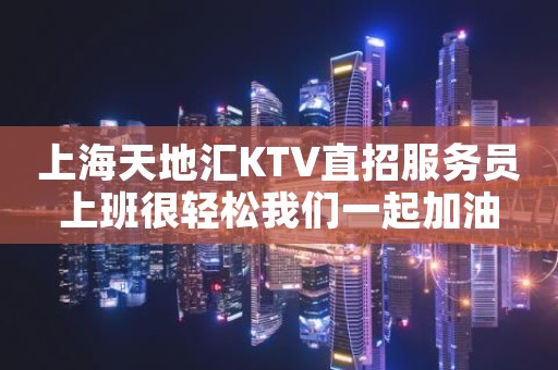上海天地汇KTV直招服务员上班很轻松我们一起加油