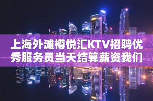 上海外滩樽悦汇KTV招聘优秀服务员当天结算薪资我们一起加油