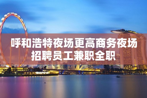 呼和浩特夜场更高商务夜场招聘员工兼职全职