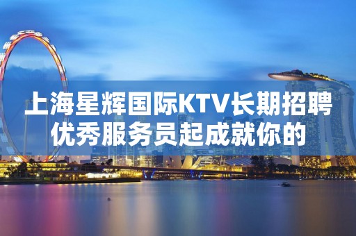 上海星辉国际KTV长期招聘优秀服务员起成就你的