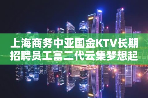 上海商务中亚国金KTV长期招聘员工富二代云集梦想起飞