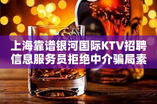 上海靠谱银河国际KTV招聘信息服务员拒绝中介骗局素场