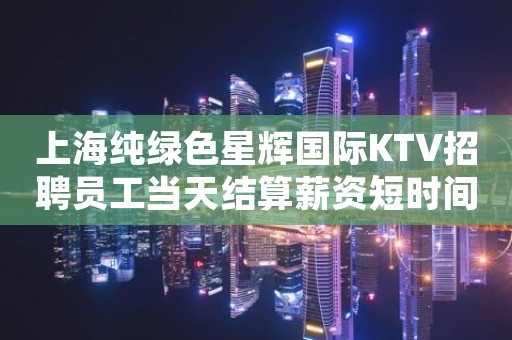 上海纯绿色星辉国际KTV招聘员工当天结算薪资短时间暴富