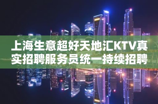 上海生意超好天地汇KTV真实招聘服务员统一持续招聘中