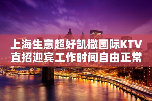 上海生意超好凯撒国际KTV直招迎宾工作时间自由正常营业