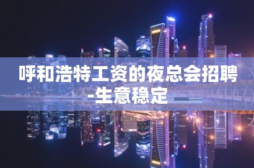 呼和浩特工资的夜总会招聘-生意稳定
