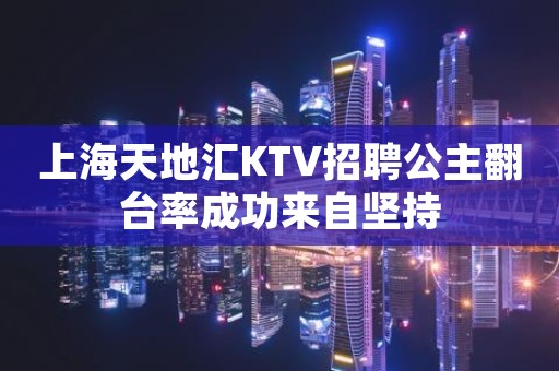 上海天地汇KTV招聘公主翻台率成功来自坚持