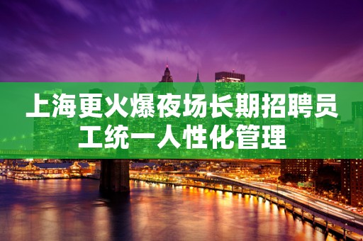 上海更火爆夜场长期招聘员工统一人性化管理
