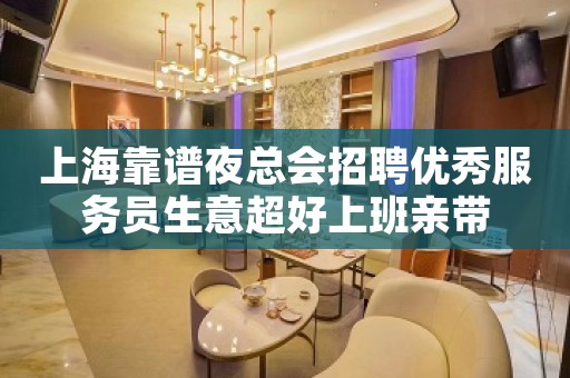 上海靠谱夜总会招聘优秀服务员生意超好上班亲带