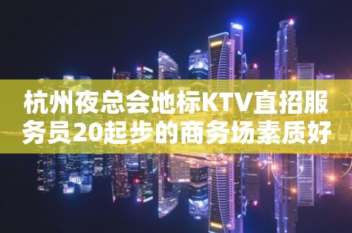 杭州夜总会地标KTV直招服务员20起步的商务场素质好