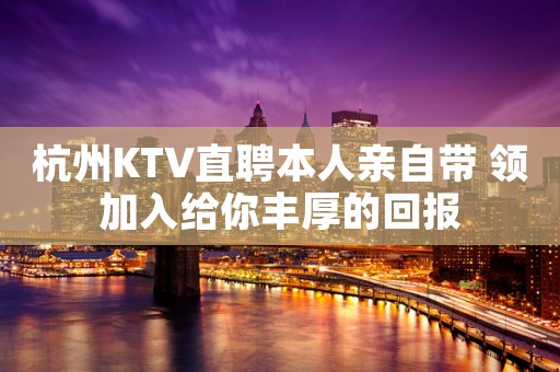 杭州KTV直聘本人亲自带 领加入给你丰厚的回报