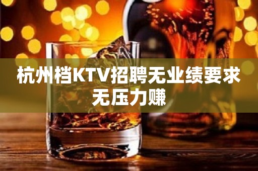 杭州档KTV招聘无业绩要求无压力赚
