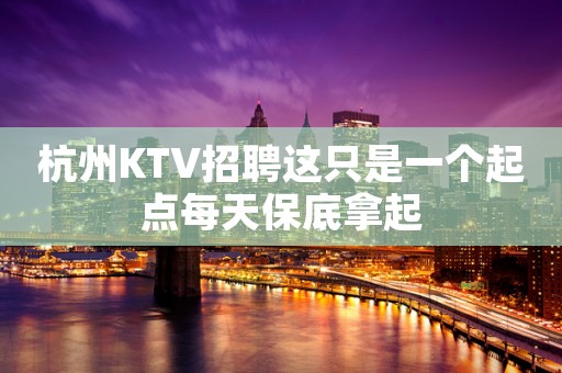 杭州KTV招聘这只是一个起点每天保底拿起