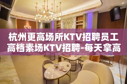 杭州更高场所KTV招聘员工高档素场KTV招聘-每天拿高工资