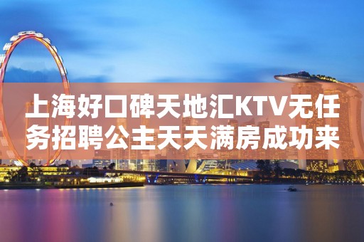 上海好口碑天地汇KTV无任务招聘公主天天满房成功来自坚持