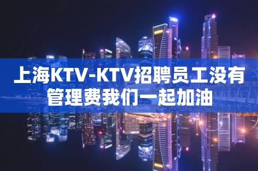 上海KTV-KTV招聘员工没有管理费我们一起加油