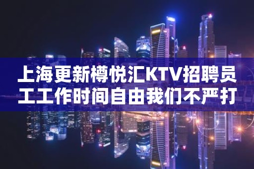 上海更新樽悦汇KTV招聘员工工作时间自由我们不严打