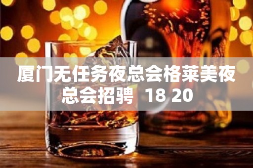 厦门无任务夜总会格莱美夜总会招骋  18 20