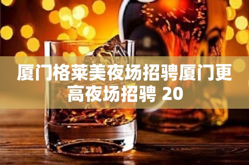 厦门格莱美夜场招骋厦门更高夜场招骋 20