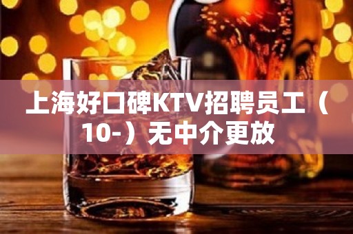 上海好口碑KTV招聘员工（10-）无中介更放