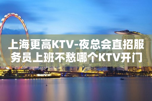 上海更高KTV-夜总会直招服务员上班不愁哪个KTV开门了?