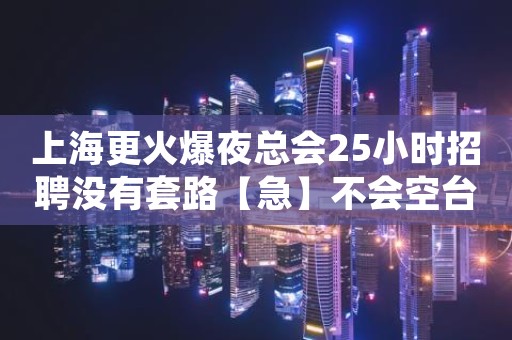 上海更火爆夜总会25小时招聘没有套路【急】不会空台