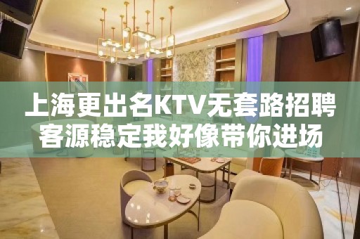 上海更出名KTV无套路招聘客源稳定我好像带你进场