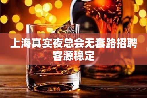 上海真实夜总会无套路招聘客源稳定