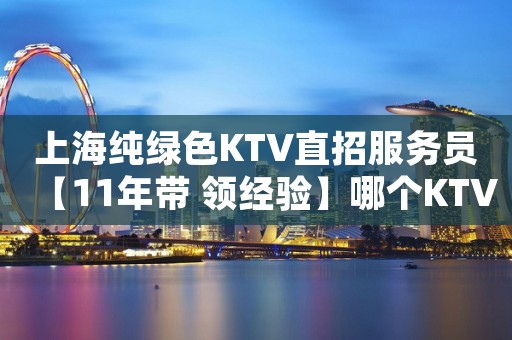 上海纯绿色KTV直招服务员【11年带 领经验】哪个KTV开门了?