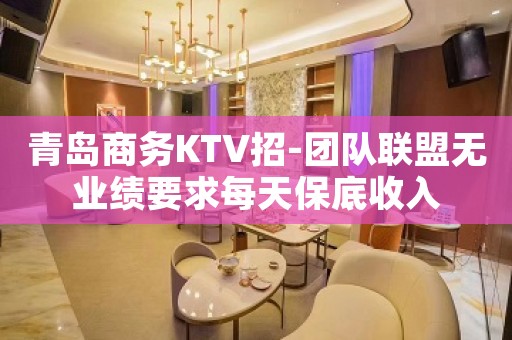 青岛商务KTV招-团队联盟无业绩要求每天保底收入