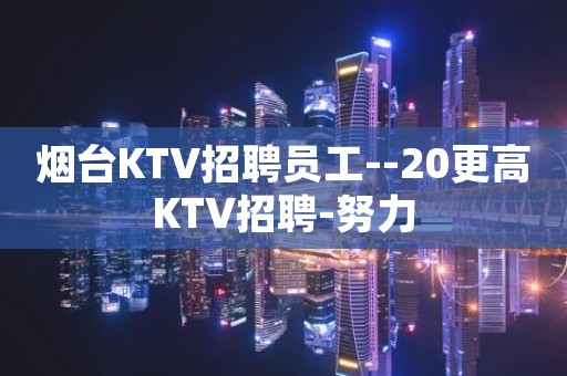 烟台KTV招聘员工--20更高KTV招聘-努力