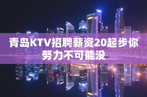 青岛KTV招聘薪资20起步你努力不可能没