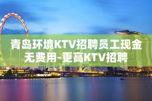 青岛环境KTV招聘员工现金无费用-更高KTV招聘