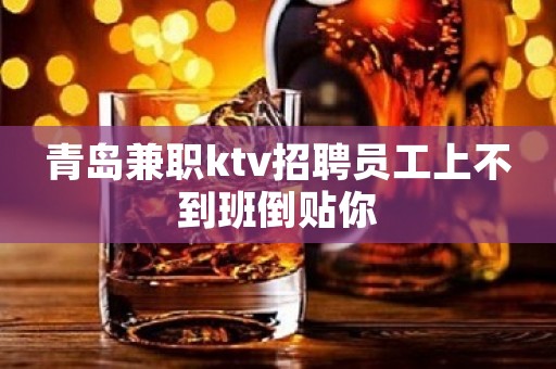 青岛兼职ktv招聘员工上不到班倒贴你