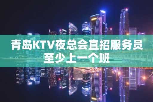 青岛KTV夜总会直招服务员至少上一个班