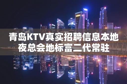 青岛KTV真实招聘信息本地夜总会地标富二代常驻