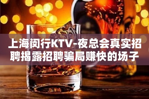 上海闵行KTV-夜总会真实招聘揭露招聘骗局赚快的场子