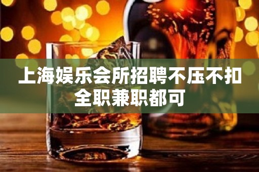 上海娱乐会所招聘不压不扣全职兼职都可