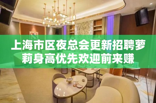 上海市区夜总会更新招聘萝莉身高优先欢迎前来赚