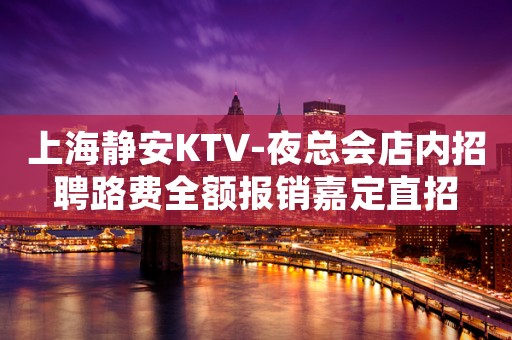 上海静安KTV-夜总会店内招聘路费全额报销嘉定直招