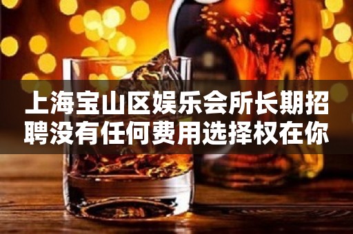上海宝山区娱乐会所长期招聘没有任何费用选择权在你手里