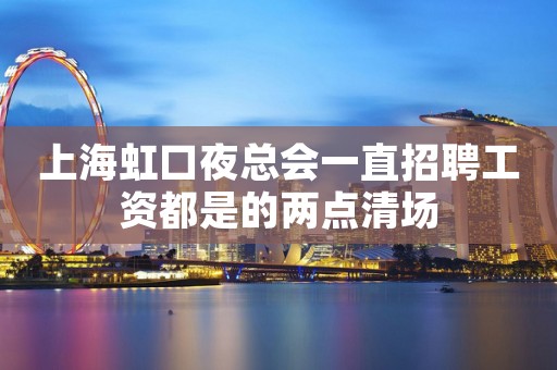 上海虹口夜总会一直招聘工资都是的两点清场