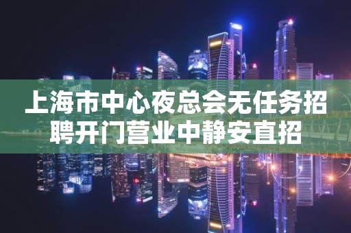 上海市中心夜总会无任务招聘开门营业中静安直招
