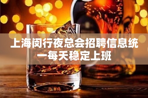 上海闵行夜总会招聘信息统一每天稳定上班
