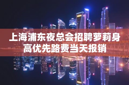上海浦东夜总会招聘萝莉身高优先路费当天报销