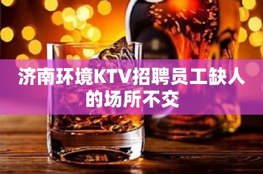 济南环境KTV招聘员工缺人的场所不交