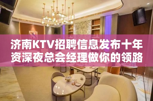 济南KTV招聘信息发布十年资深夜总会经理做你的领路人