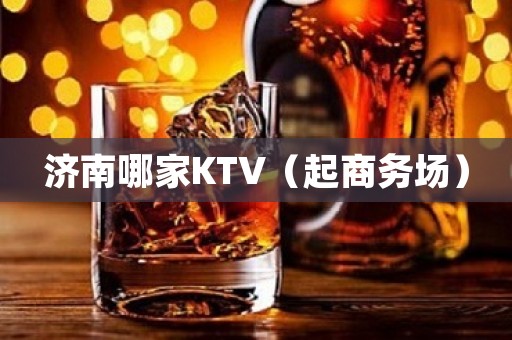 济南哪家KTV（起商务场）