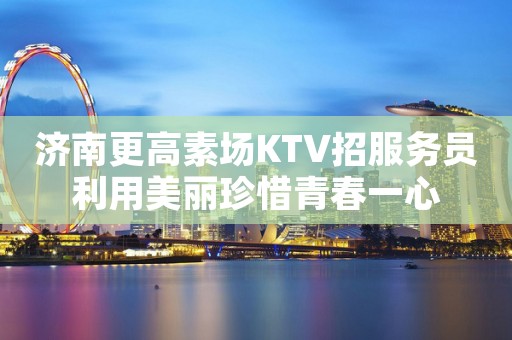 济南更高素场KTV招服务员利用美丽珍惜青春一心